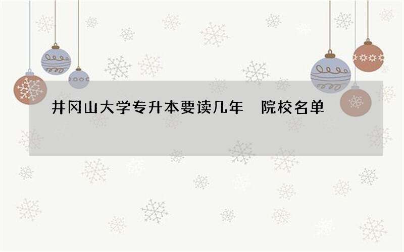 井冈山大学专升本要读几年 院校名单